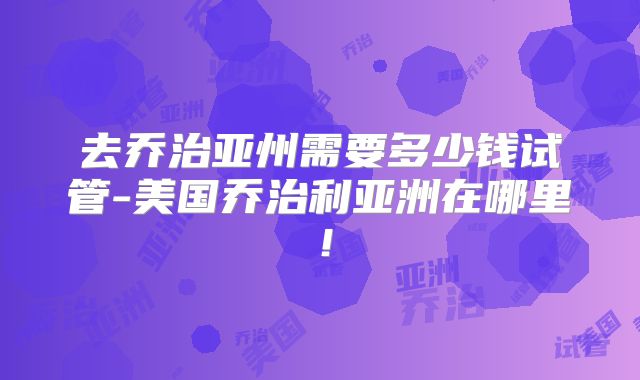 去乔治亚州需要多少钱试管-美国乔治利亚洲在哪里！