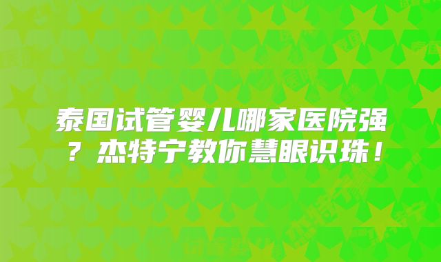 泰国试管婴儿哪家医院强？杰特宁教你慧眼识珠！