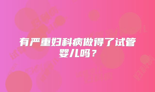 有严重妇科病做得了试管婴儿吗？