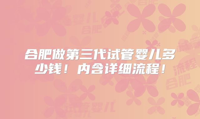 合肥做第三代试管婴儿多少钱!内含详细流程!