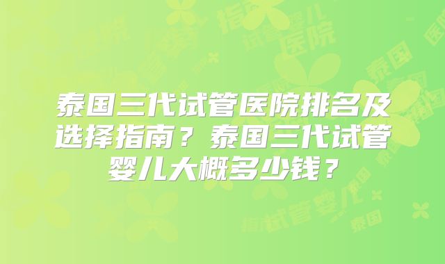 泰国三代试管医院排名及选择指南?泰国三代试管婴儿大概多少钱?