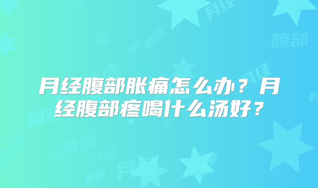 月经腹部胀痛怎么办？月经腹部疼喝什么汤好？