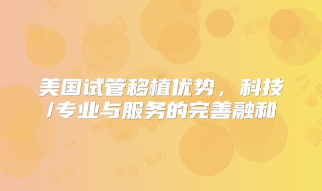 美国试管移植优势，科技/专业与服务的完善融和