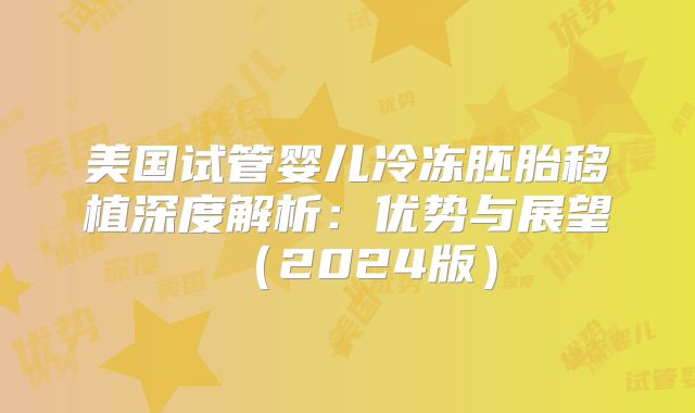 美国试管婴儿冷冻胚胎移植深度解析：优势与展望（2024版）