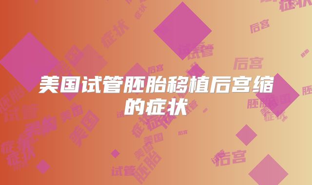 美国试管胚胎移植后宫缩的症状