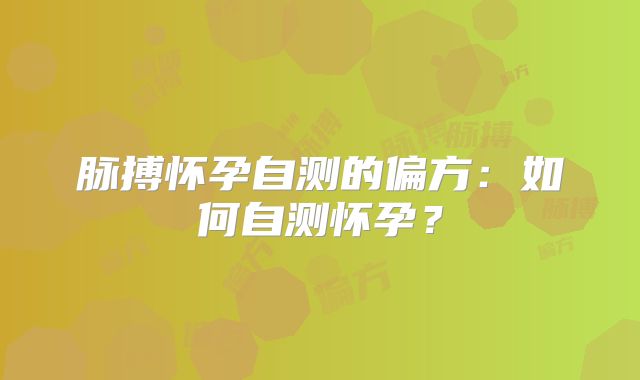 脉搏怀孕自测的偏方:如何自测怀孕?