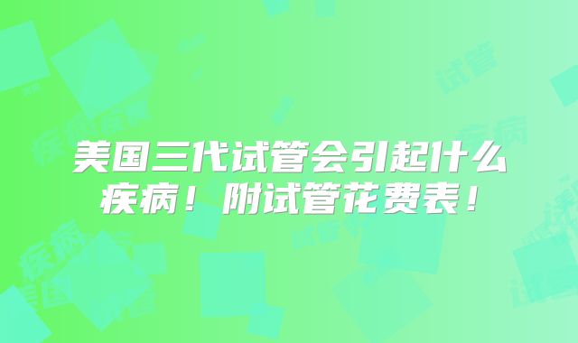 美国三代试管会引起什么疾病!附试管花费表!