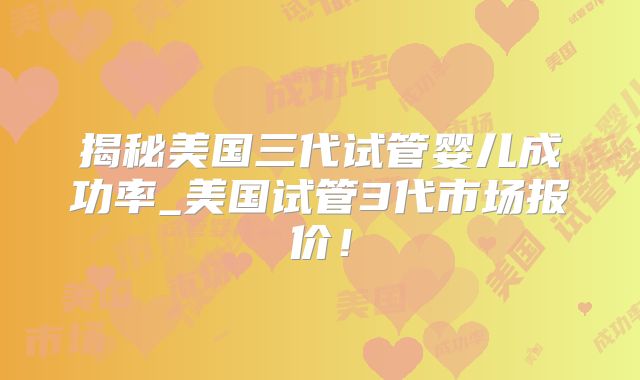 揭秘美国三代试管婴儿成功率_美国试管3代市场报价！