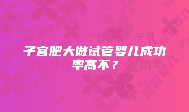 子宫肥大做试管婴儿成功率高不？