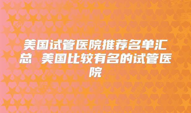 美国试管医院推荐名单汇总 美国比较有名的试管医院