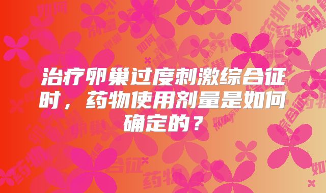 治疗卵巢过度刺激综合征时，药物使用剂量是如何确定的？