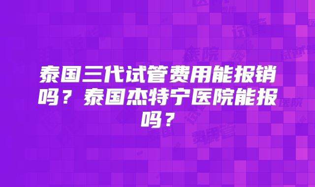 泰国三代试管费用能报销吗？泰国杰特宁医院能报吗？