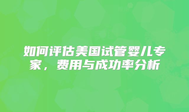 如何评估美国试管婴儿专家，费用与成功率分析
