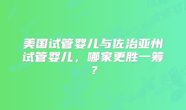 美国试管婴儿与佐治亚州试管婴儿,哪家更胜一筹?