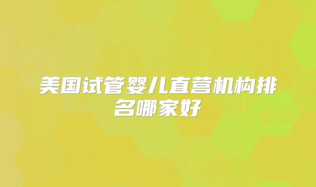美国试管婴儿直营机构排名哪家好