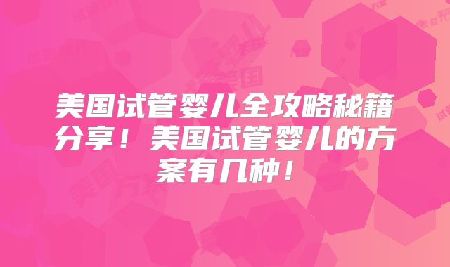 美国试管婴儿全攻略秘籍分享！美国试管婴儿的方案有几种！