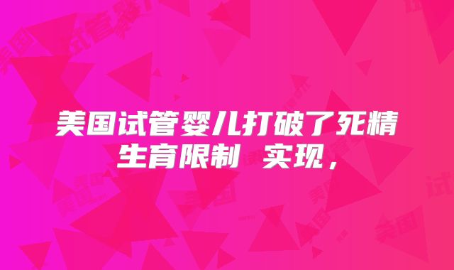 美国试管婴儿打破了死精生育限制 实现，