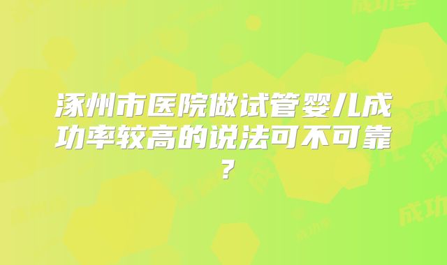涿州市医院做试管婴儿成功率较高的说法可不可靠？