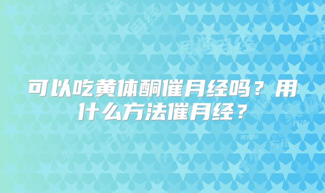 可以吃黄体酮催月经吗？用什么方法催月经？