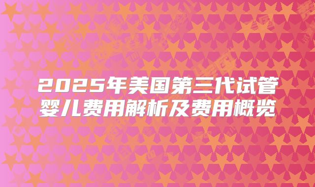 2025年美国第三代试管婴儿费用解析及费用概览
