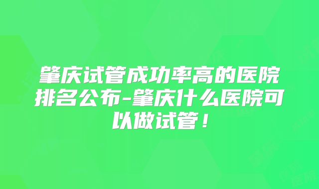 肇庆试管成功率高的医院排名公布-肇庆什么医院可以做试管！