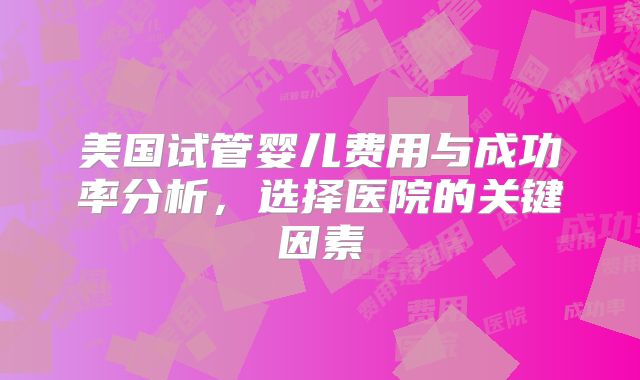 美国试管婴儿费用与成功率分析，选择医院的关键因素