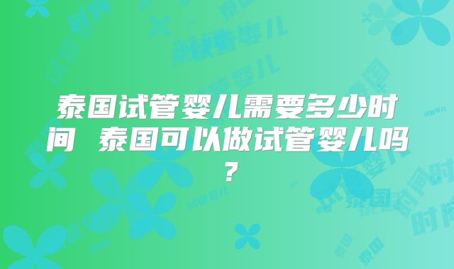 泰国试管婴儿需要多少时间 泰国可以做试管婴儿吗？