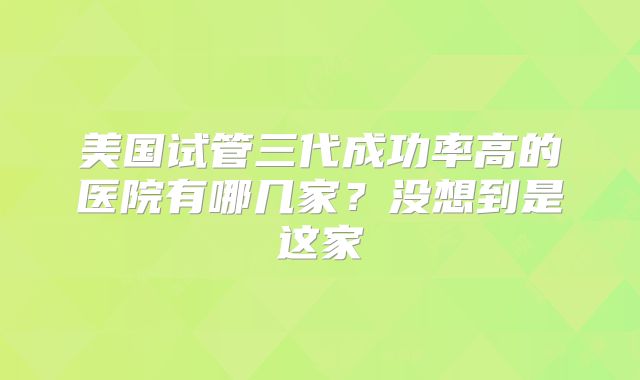 美国试管三代成功率高的医院有哪几家？没想到是这家