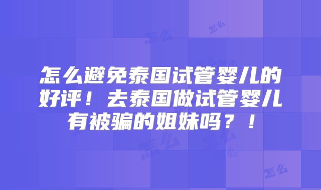 怎么避免泰国试管婴儿的好评！去泰国做试管婴儿有被骗的姐妹吗？！