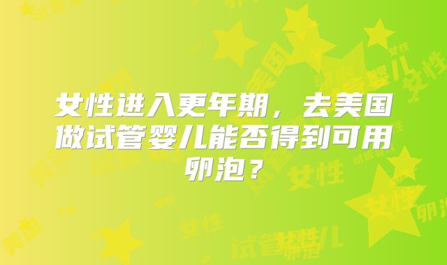女性进入更年期,去美国做试管婴儿能否得到可用卵泡?
