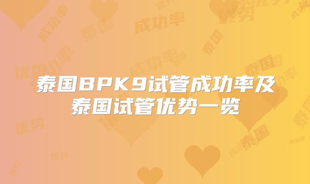 泰国BPK9试管成功率及泰国试管优势一览