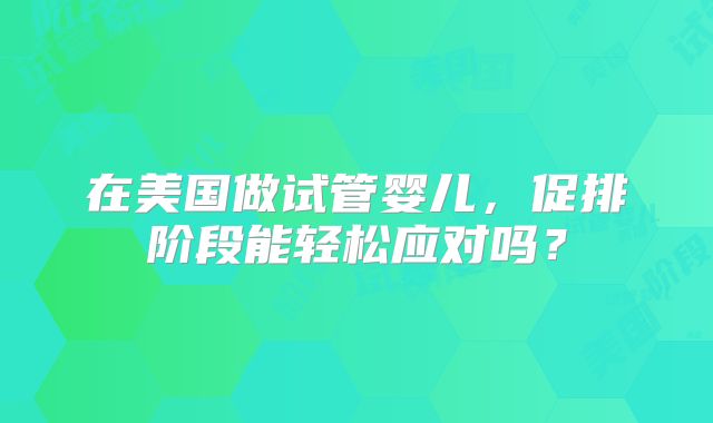 在美国做试管婴儿,促排阶段能轻松应对吗?