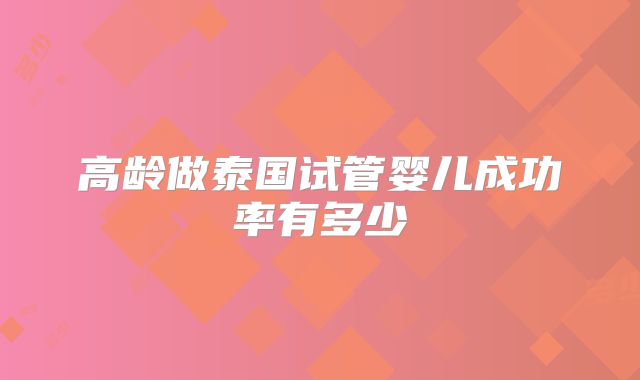 高龄做泰国试管婴儿成功率有多少