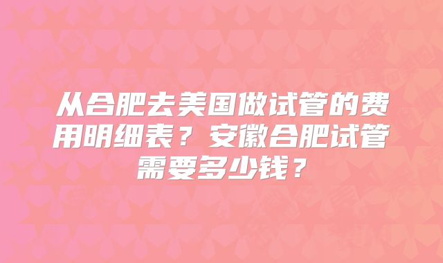 从合肥去美国做试管的费用明细表？安徽合肥试管需要多少钱？