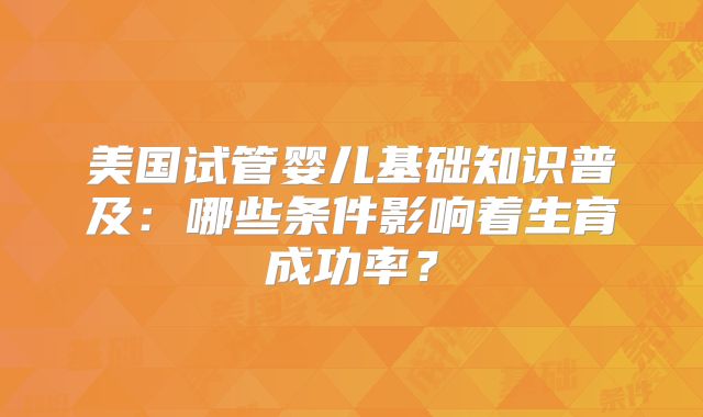 美国试管婴儿基础知识普及：哪些条件影响着生育成功率？