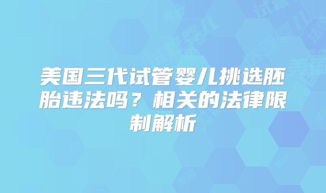 美国三代试管婴儿挑选胚胎违法吗？相关的法律限制解析