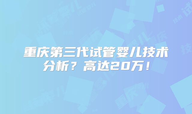 重庆第三代试管婴儿技术分析？高达20万！