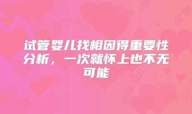 试管婴儿找相因得重要性分析，一次就怀上也不无可能