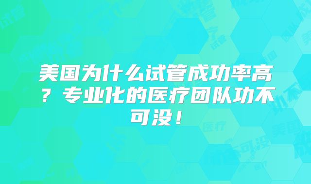 美国为什么试管成功率高？专业化的医疗团队功不可没！