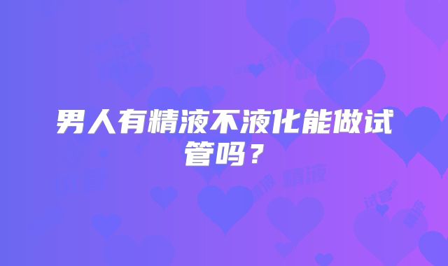 男人有精液不液化能做试管吗？