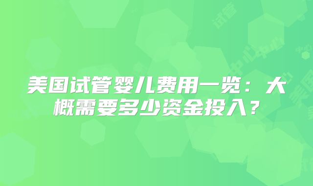 美国试管婴儿费用一览：大概需要多少资金投入？