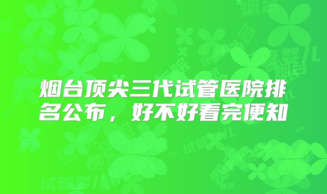 烟台顶尖三代试管医院排名公布，好不好看完便知