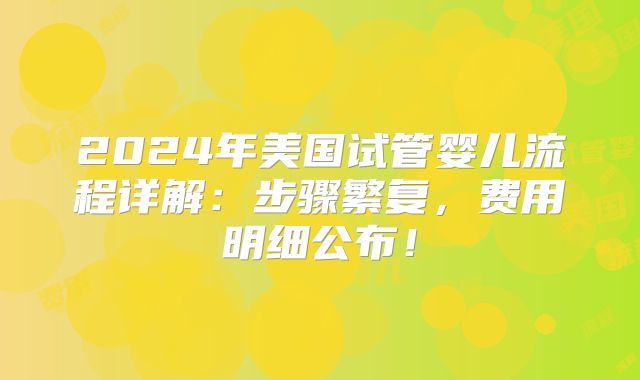 2024年美国试管婴儿流程详解:步骤繁复,费用明细公布!
