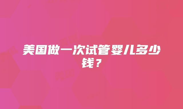 美国做一次试管婴儿多少钱？