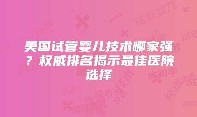 美国试管婴儿技术哪家强?权威排名揭示最佳医院选择