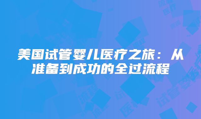 美国试管婴儿医疗之旅：从准备到成功的全过流程