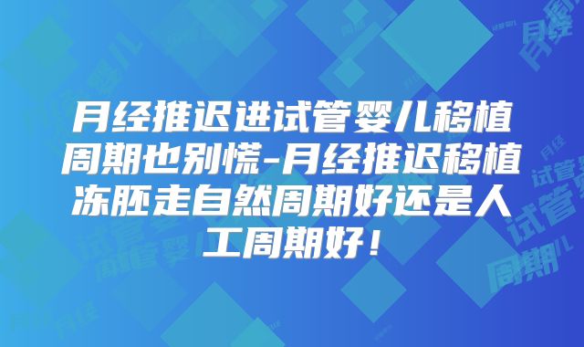 月经推迟进试管婴儿移植周期也别慌-月经推迟移植冻胚走自然周期好还是人工周期好！
