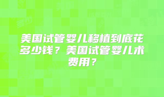 美国试管婴儿移植到底花多少钱？美国试管婴儿术费用？