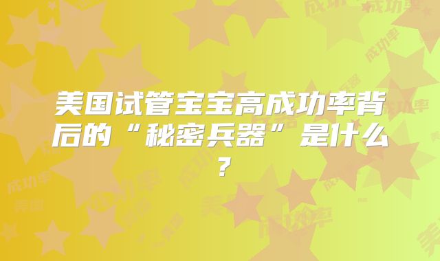 美国试管宝宝高成功率背后的“秘密兵器”是什么？