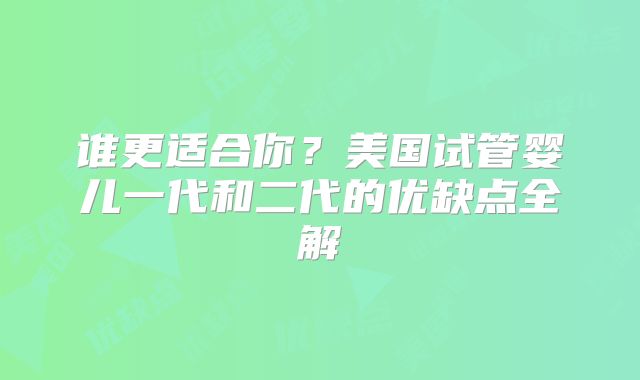 谁更适合你？美国试管婴儿一代和二代的优缺点全解
